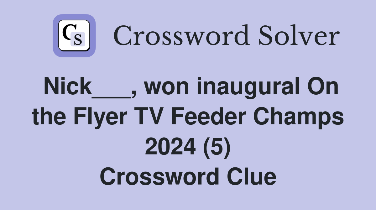 Nick___, won inaugural On the Flyer TV Feeder Champs 2024 (5) Crossword Clue