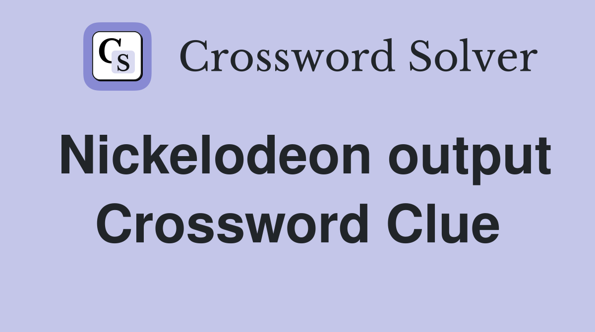Nickelodeon output Crossword Clue