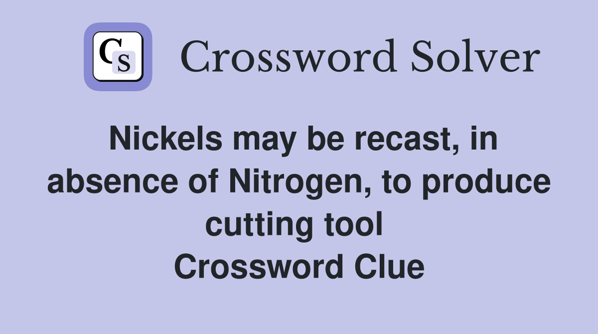 Nickels may be recast, in absence of Nitrogen, to produce cutting tool  Crossword Clue