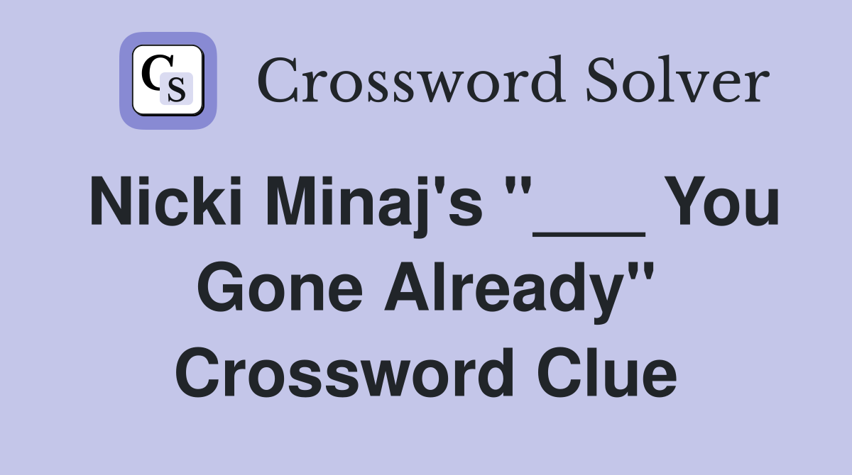 Nicki Minaj's "___ You Gone Already" Crossword Clue