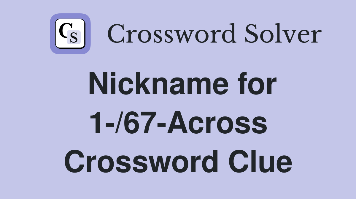 Nickname for 1-/67-Across Crossword Clue