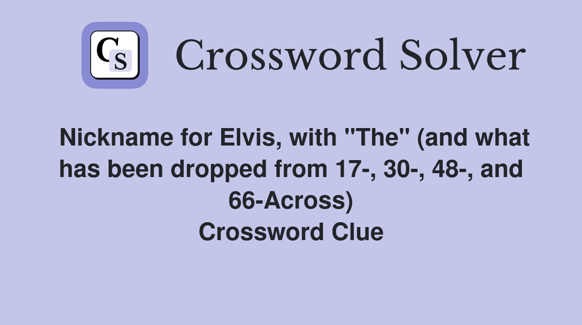Nickname for Elvis, with "The" (and what has been dropped from 17-, 30-, 48-, and 66-Across) Crossword Clue