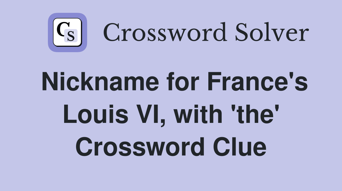 Nickname for France's Louis VI, with 'the' Crossword Clue
