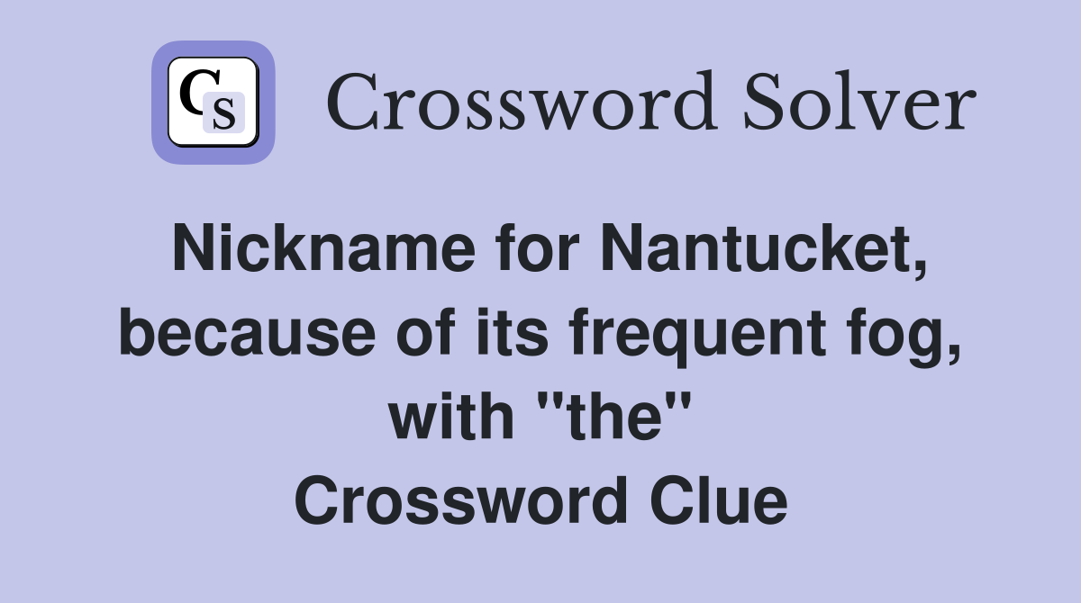 Nickname for Nantucket, because of its frequent fog, with "the" Crossword Clue