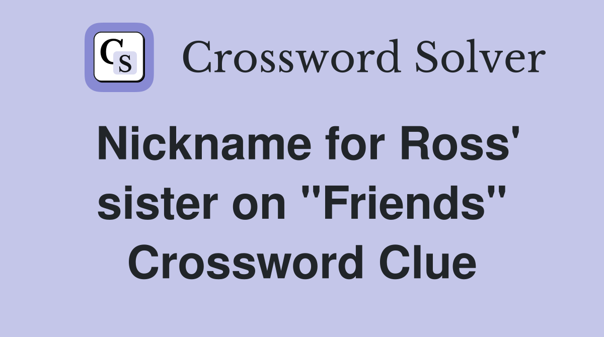Nickname for Ross' sister on "Friends" Crossword Clue