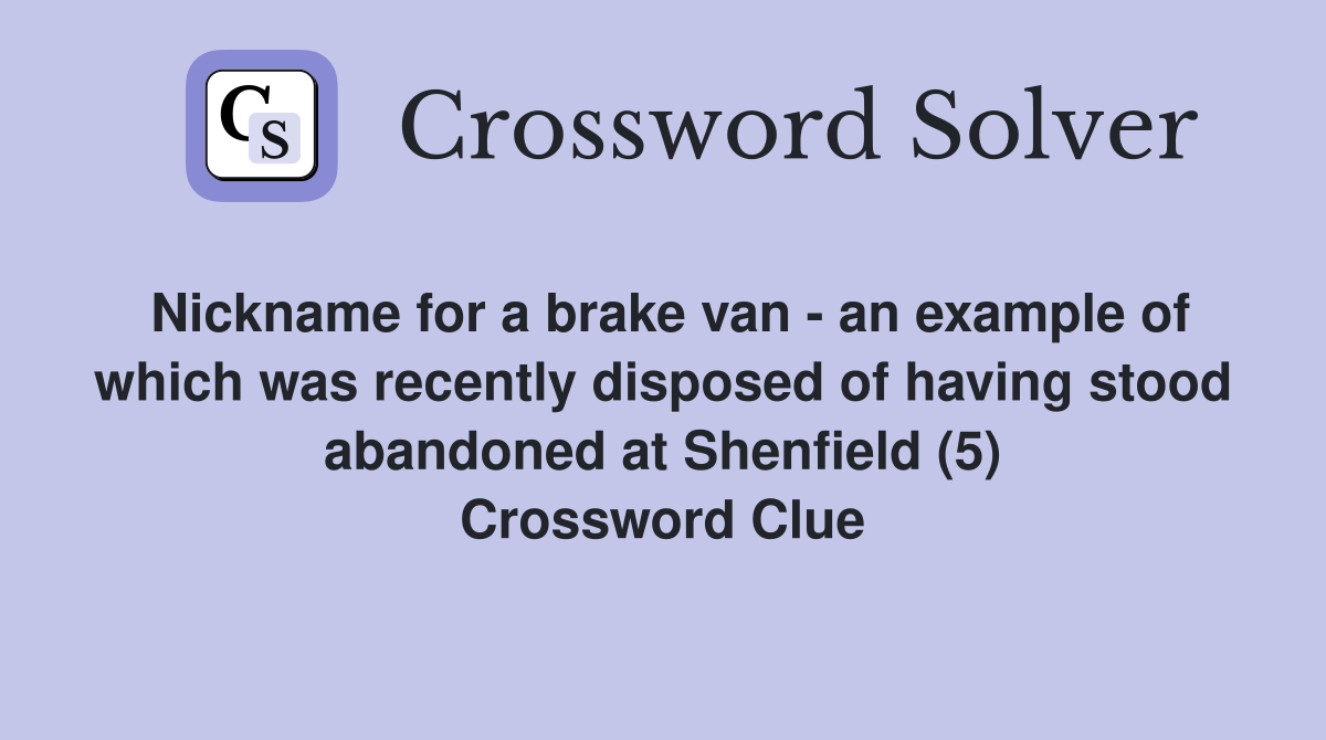 Nickname for a brake van - an example of which was recently disposed of having stood abandoned at Shenfield (5) Crossword Clue