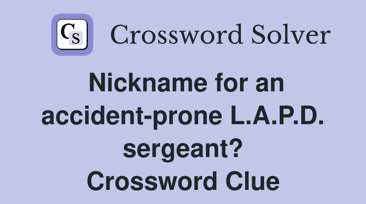 Nickname for an accident-prone L.A.P.D. sergeant? Crossword Clue