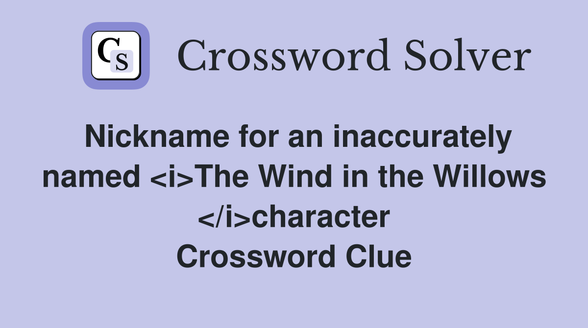 Nickname for an inaccurately named <i>The Wind in the Willows </i>character Crossword Clue
