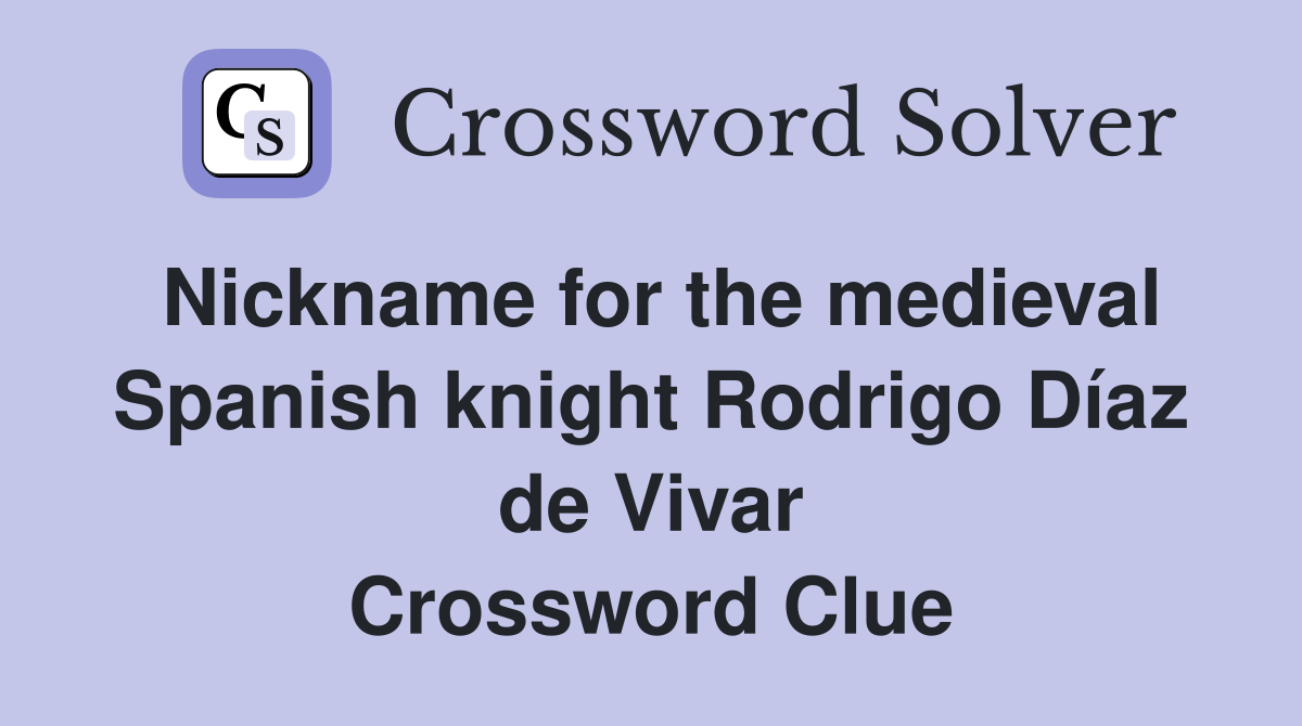 Nickname for the medieval Spanish knight Rodrigo Díaz de Vivar Crossword Clue