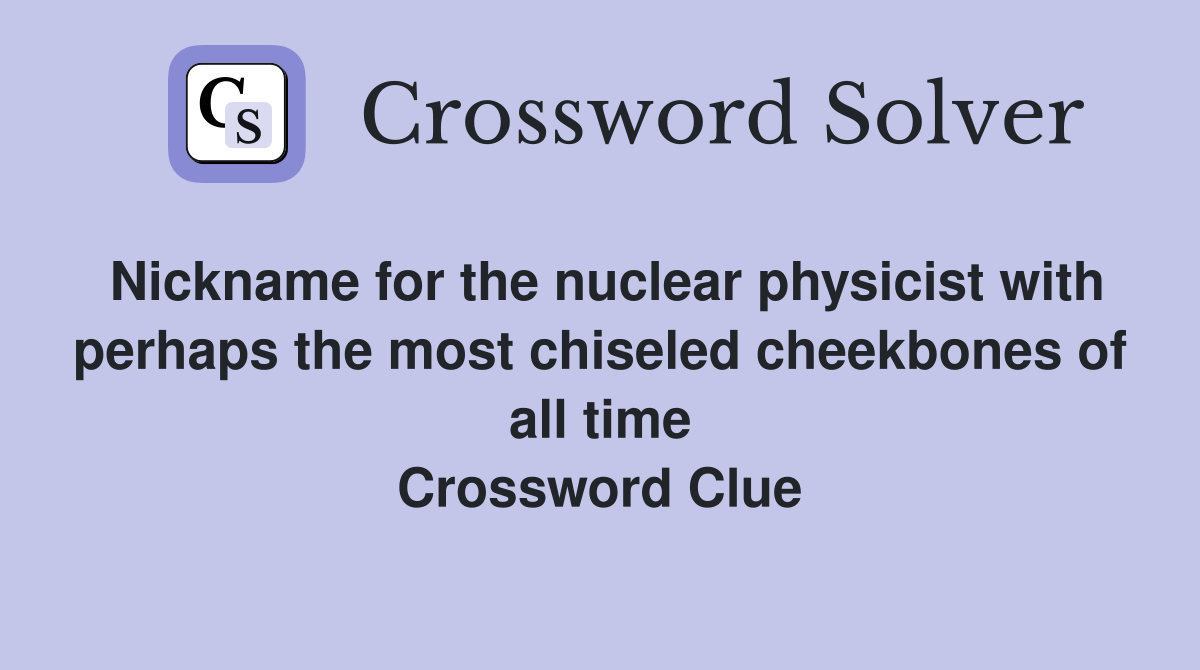 Nickname for the nuclear physicist with perhaps the most chiseled cheekbones of all time Crossword Clue