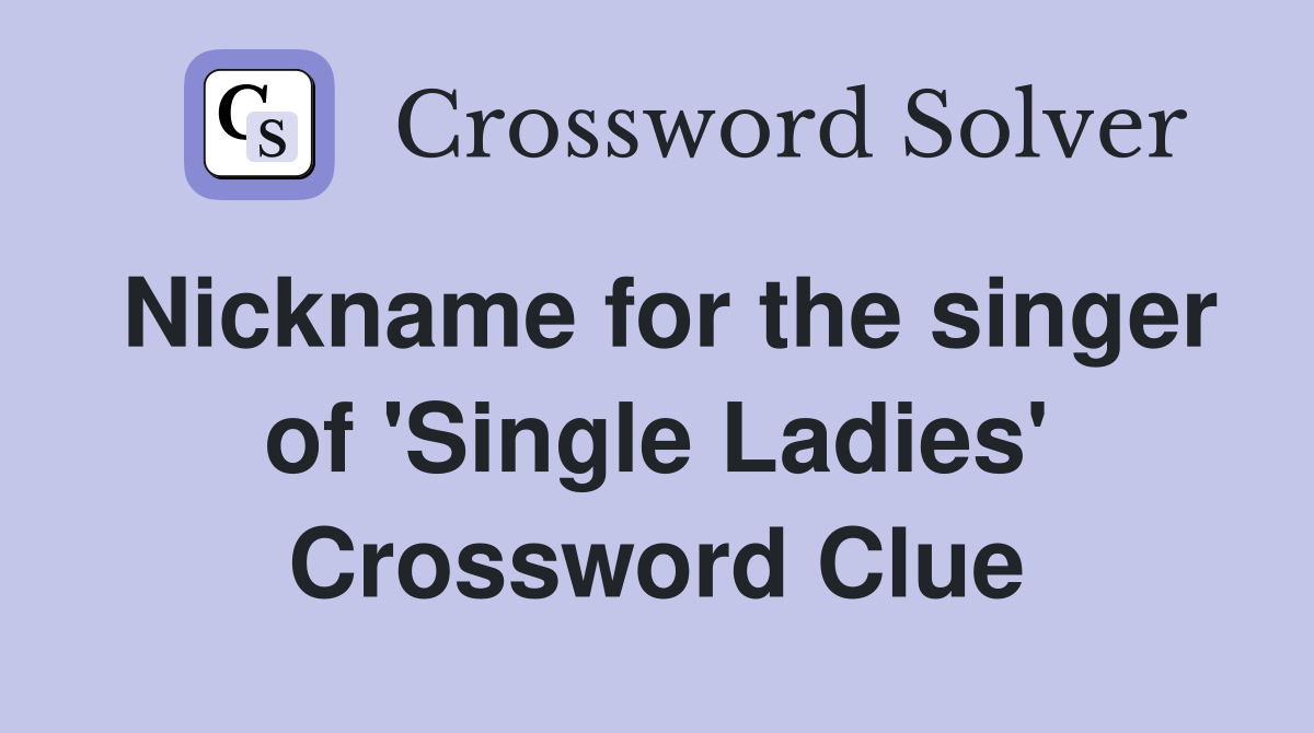 Nickname for the singer of 'Single Ladies' Crossword Clue