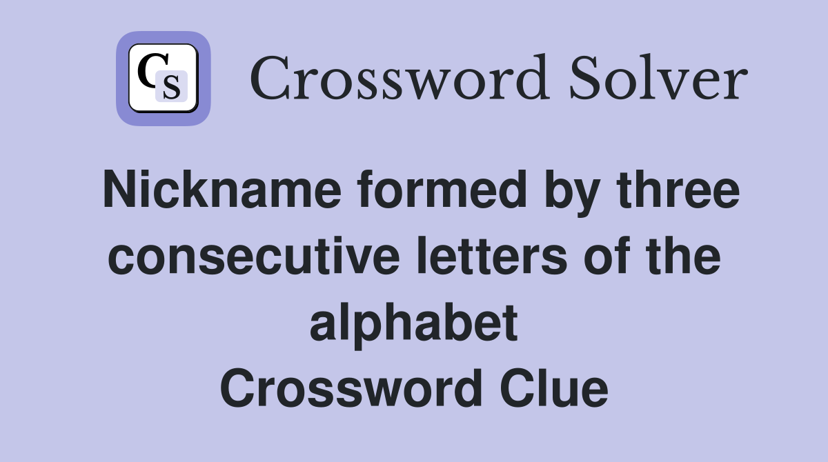 Nickname formed by three consecutive letters of the alphabet Crossword Clue