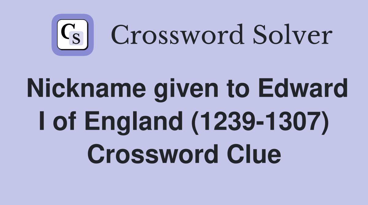 Nickname given to Edward I of England (1239-1307) Crossword Clue