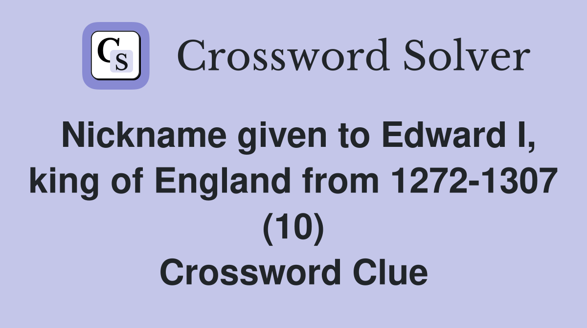 Nickname given to Edward I, king of England from 1272-1307 (10) Crossword Clue