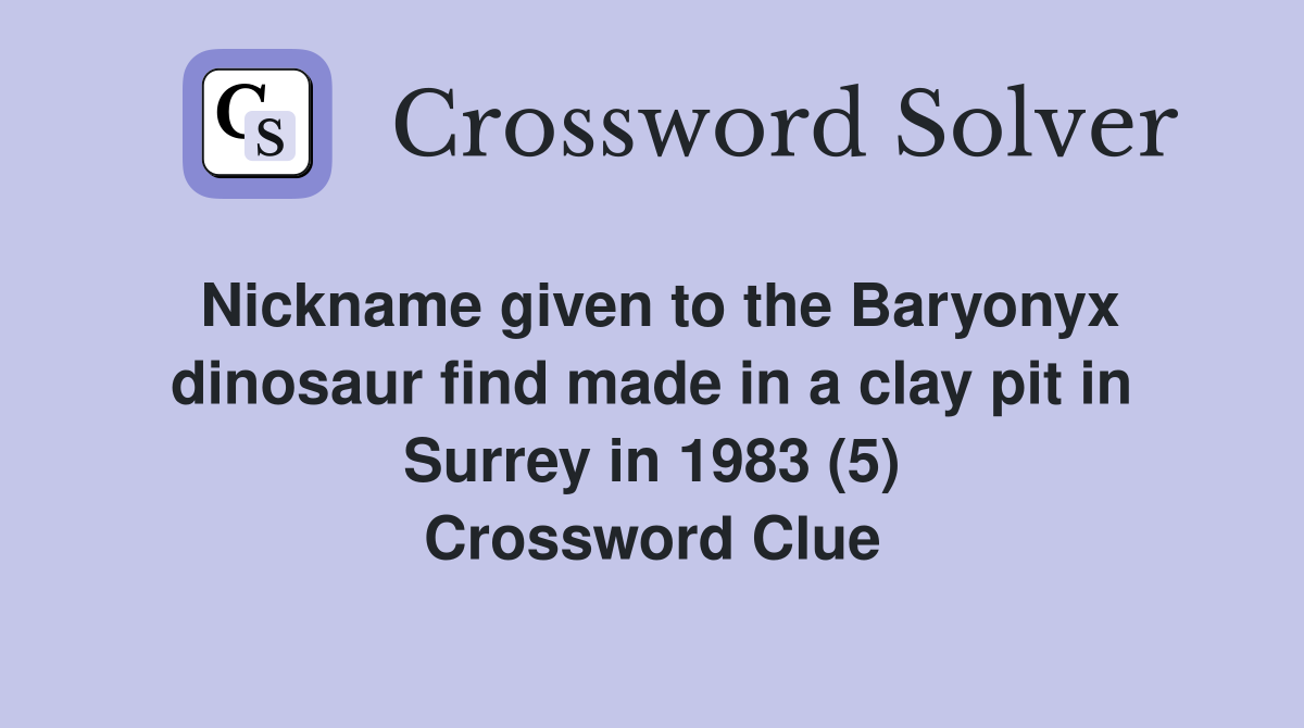 Nickname given to the Baryonyx dinosaur find made in a clay pit in Surrey in 1983 (5) Crossword Clue