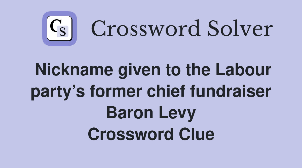 Nickname given to the Labour party’s former chief fundraiser Baron Levy Crossword Clue