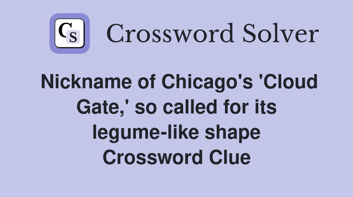 Nickname of Chicago's 'Cloud Gate,' so called for its legume-like shape Crossword Clue