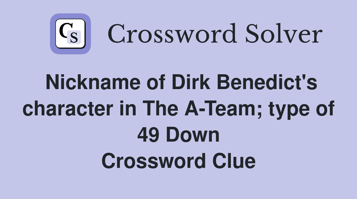 Nickname of Dirk Benedict's character in The A-Team; type of 49 Down Crossword Clue