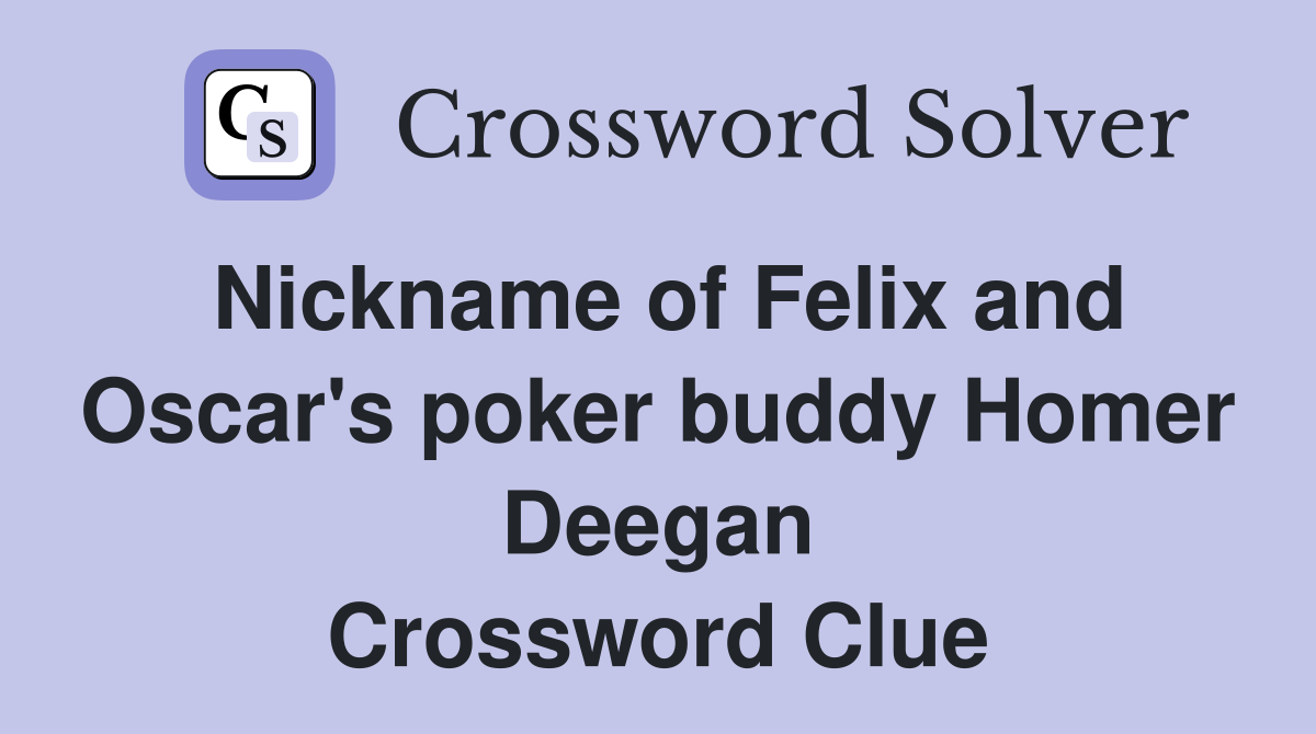 Nickname of Felix and Oscar's poker buddy Homer Deegan Crossword Clue