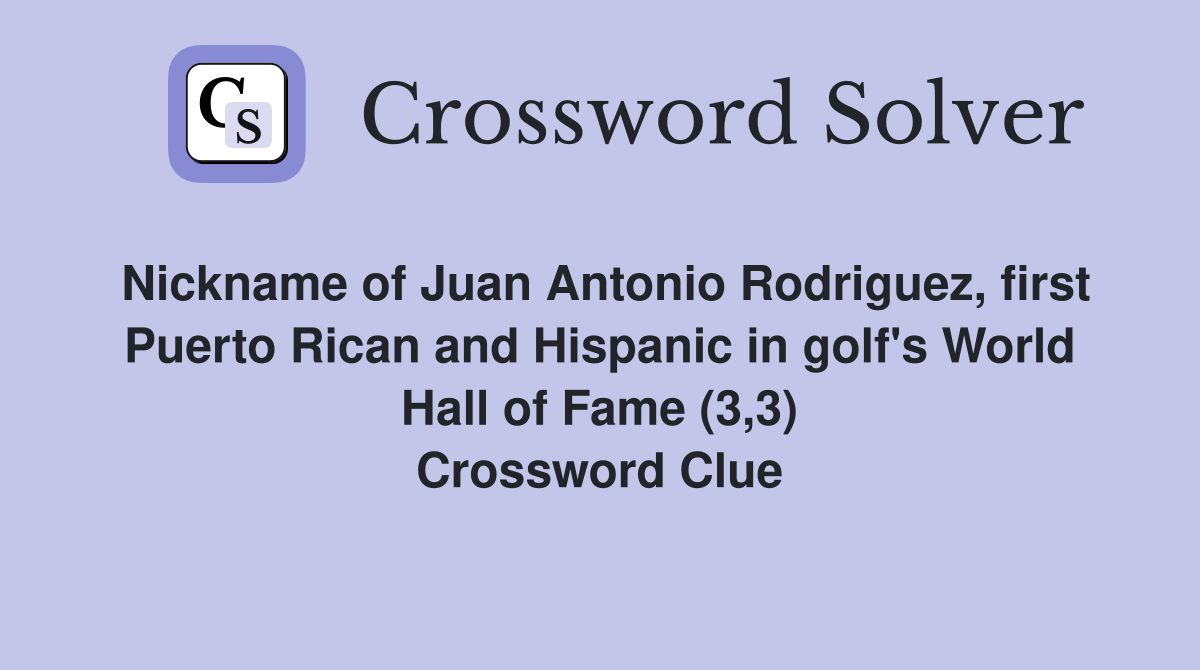Nickname of Juan Antonio Rodriguez, first Puerto Rican and Hispanic in golf's World Hall of Fame (3,3) Crossword Clue