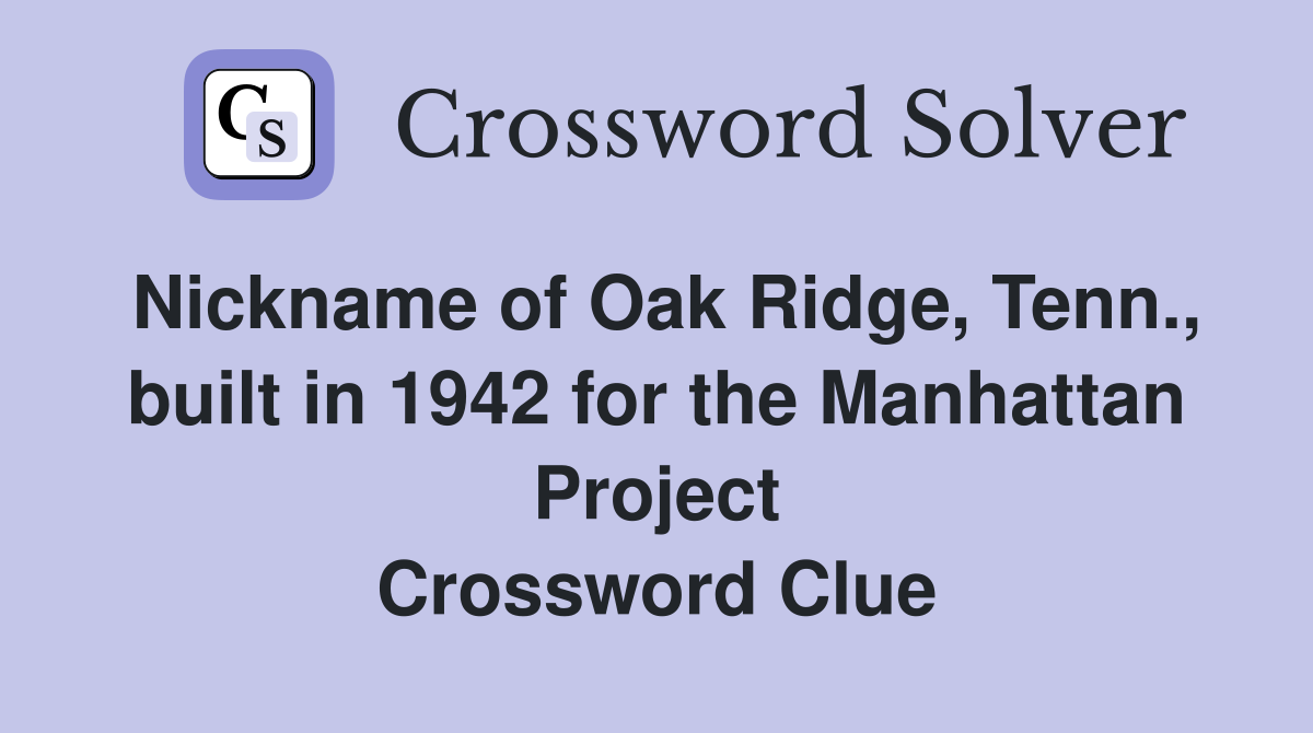 Nickname of Oak Ridge, Tenn., built in 1942 for the Manhattan Project Crossword Clue