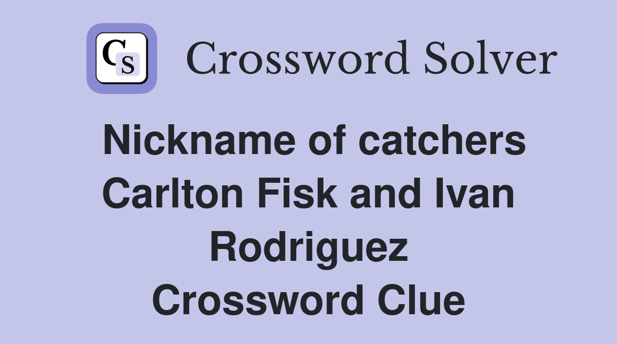 Nickname of catchers Carlton Fisk and Ivan Rodriguez Crossword Clue