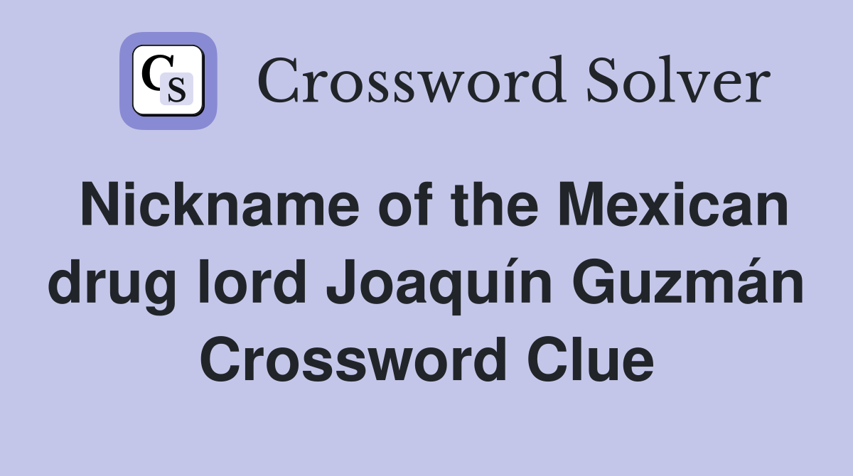 Nickname of the Mexican drug lord Joaquín Guzmán Crossword Clue