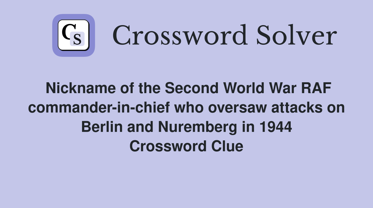 Nickname of the Second World War RAF commander-in-chief who oversaw attacks on Berlin and Nuremberg in 1944 Crossword Clue