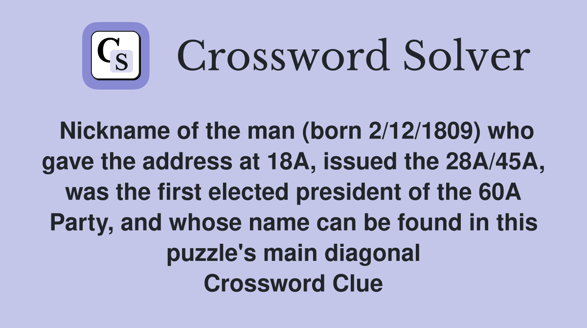 Nickname of the man (born 2/12/1809) who gave the address at 18A, issued the 28A/45A, was the first elected president of the 60A Party, and whose name can be found in this puzzle's main diagonal Crossword Clue