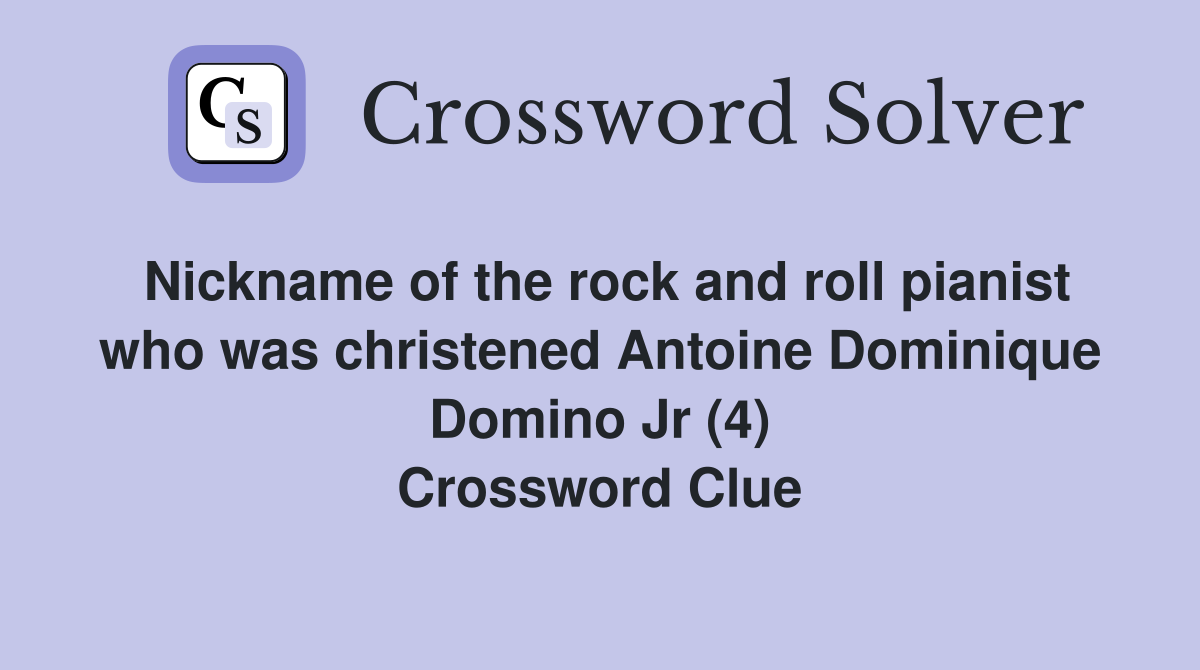 Nickname of the rock and roll pianist who was christened Antoine Dominique Domino Jr (4) Crossword Clue