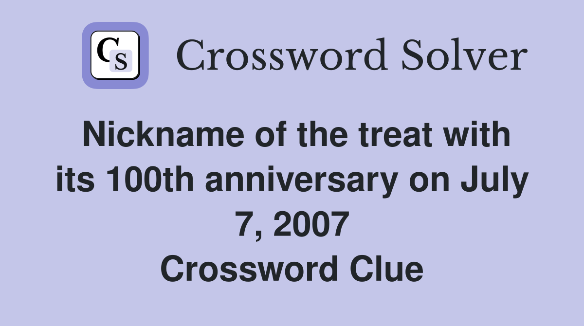 Nickname of the treat with its 100th anniversary on July 7, 2007 Crossword Clue