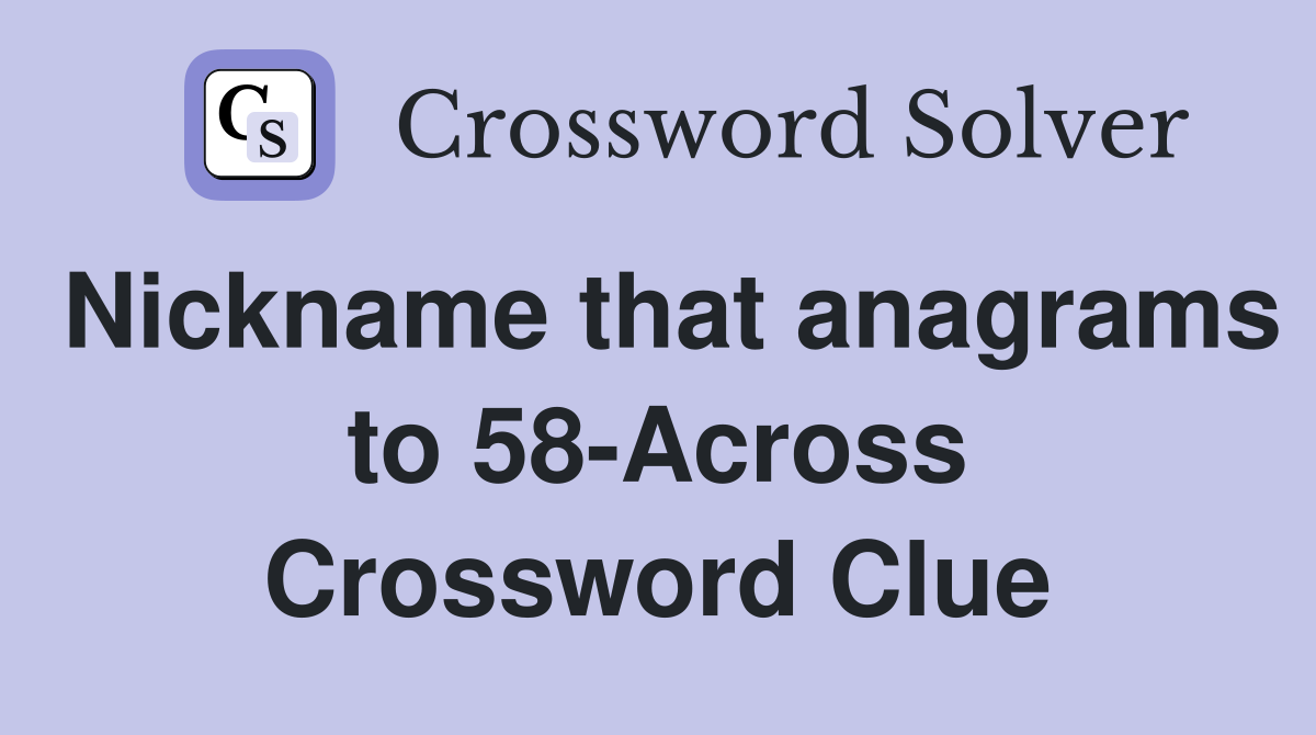 Nickname that anagrams to 58-Across Crossword Clue