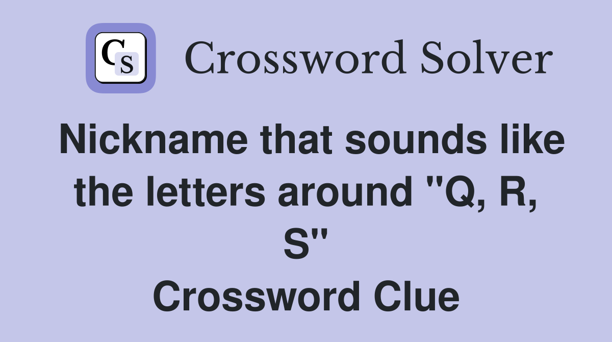 Nickname that sounds like the letters around "Q, R, S" Crossword Clue