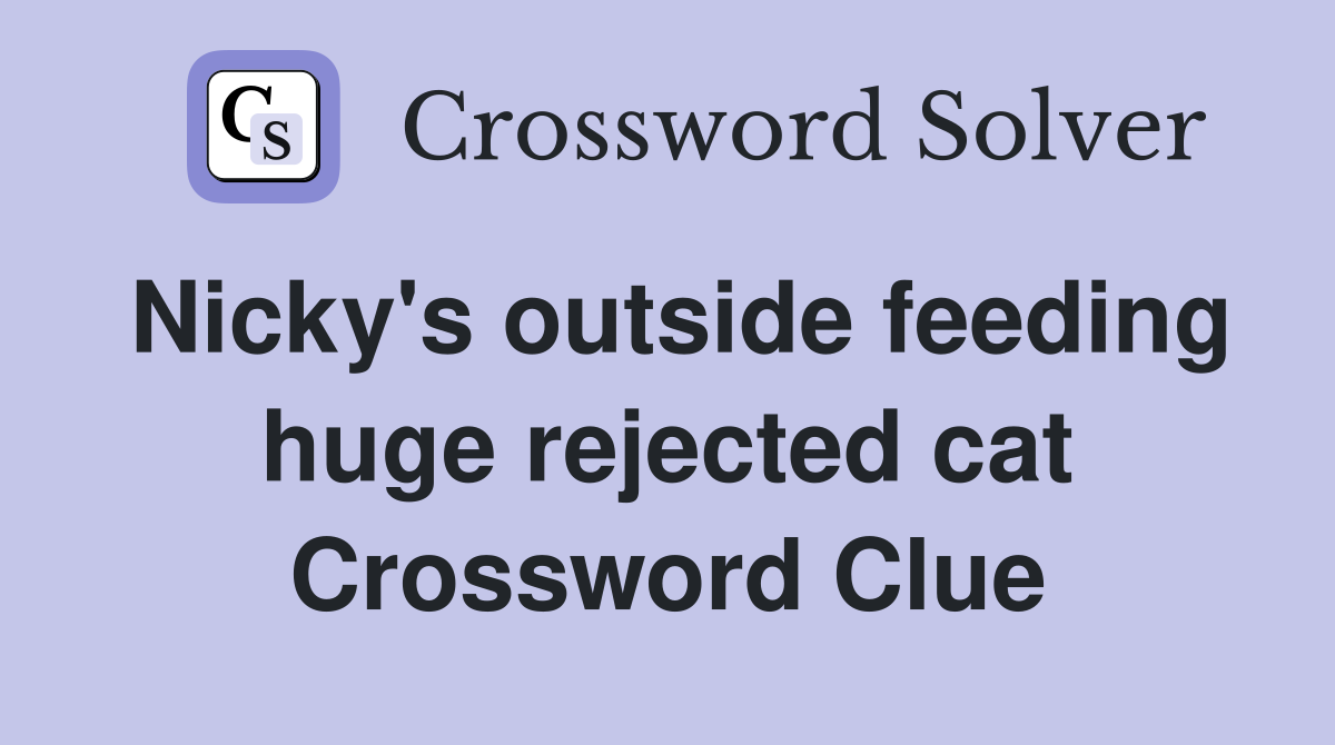 Nicky's outside feeding huge rejected cat Crossword Clue