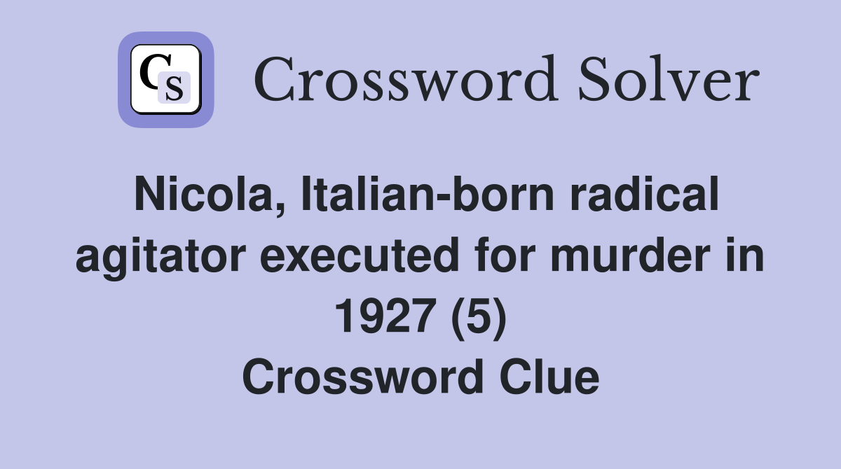 Nicola, Italian-born radical agitator executed for murder in 1927 (5) Crossword Clue