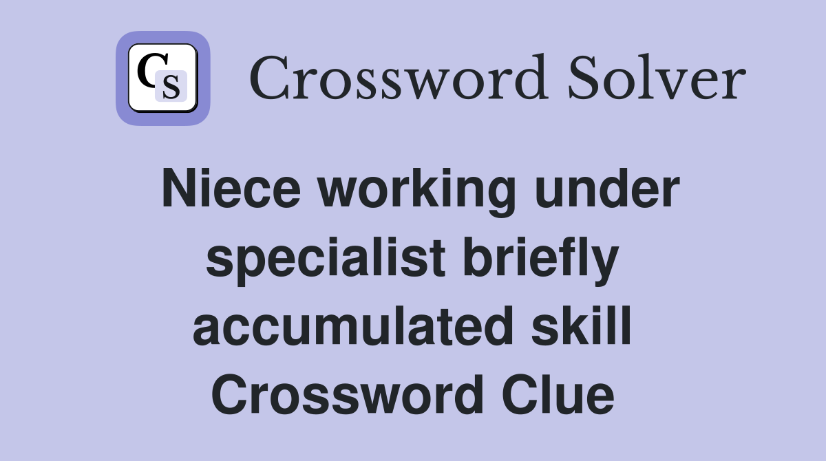 Niece working under specialist briefly accumulated skill Crossword Clue