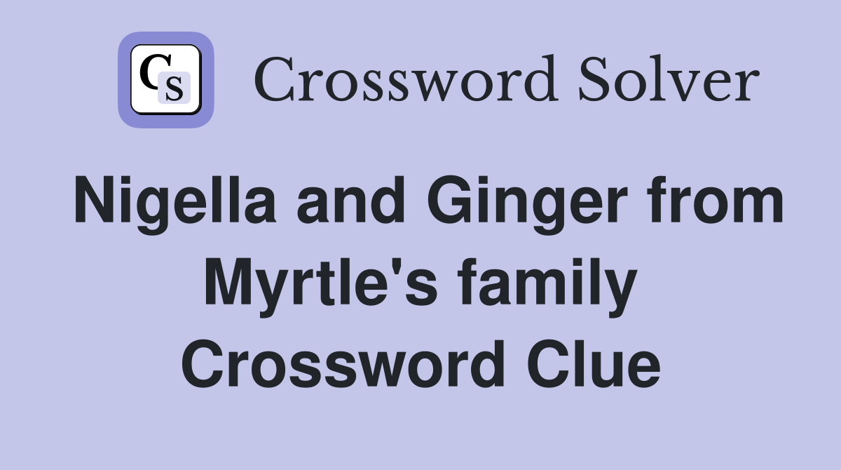 Nigella and Ginger from Myrtle's family Crossword Clue