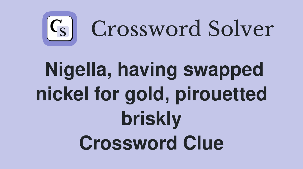 Nigella, having swapped nickel for gold, pirouetted briskly Crossword Clue