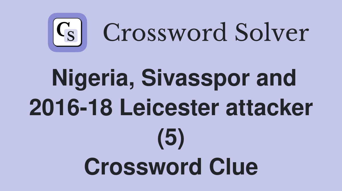 Nigeria, Sivasspor and 2016-18 Leicester attacker (5) Crossword Clue