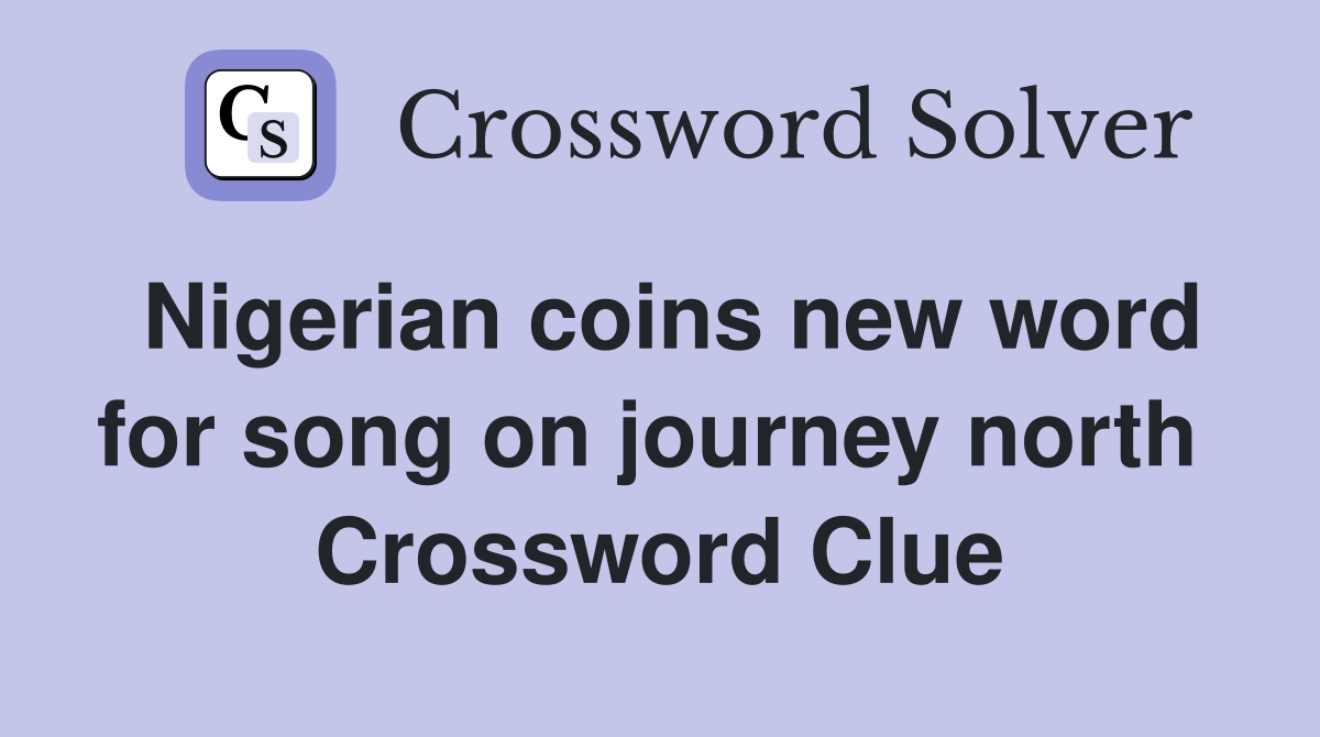 Nigerian coins new word for song on journey north  Crossword Clue