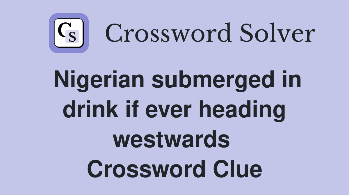 Nigerian submerged in drink if ever heading westwards  Crossword Clue