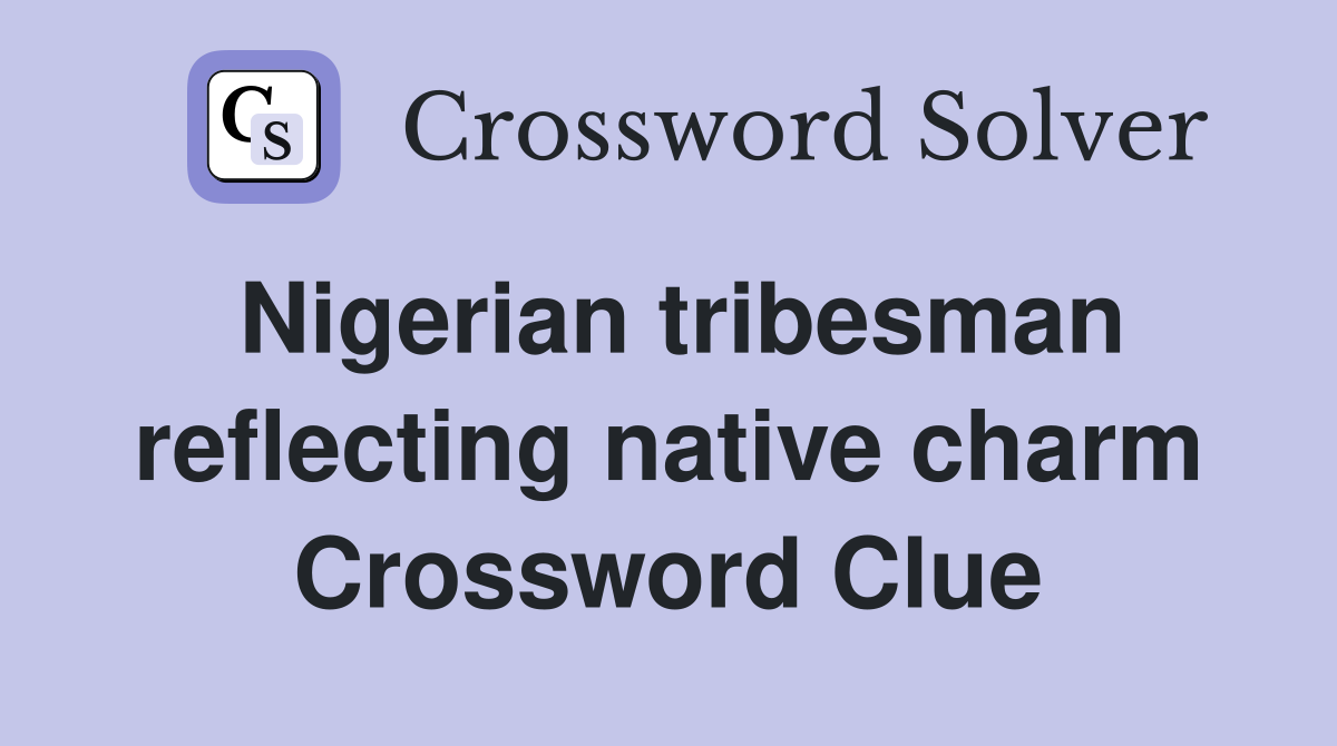 Nigerian tribesman reflecting native charm Crossword Clue