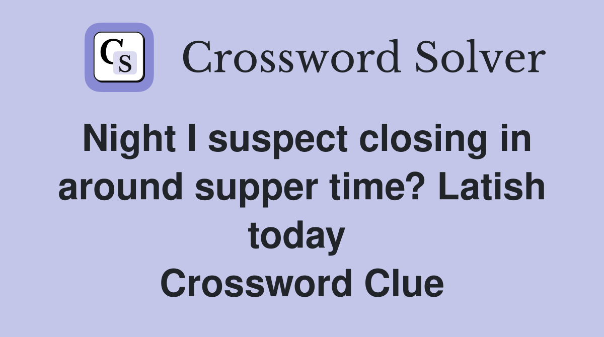 Night I suspect closing in around supper time? Latish today  Crossword Clue