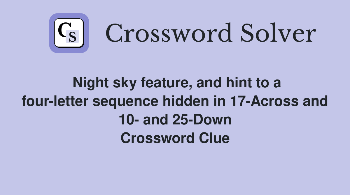 Night sky feature, and hint to a four-letter sequence hidden in 17-Across and 10- and 25-Down Crossword Clue