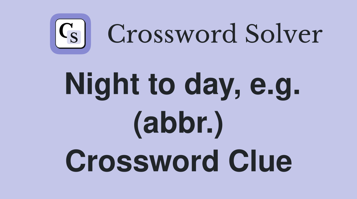 Night to day, e.g. (abbr.) Crossword Clue