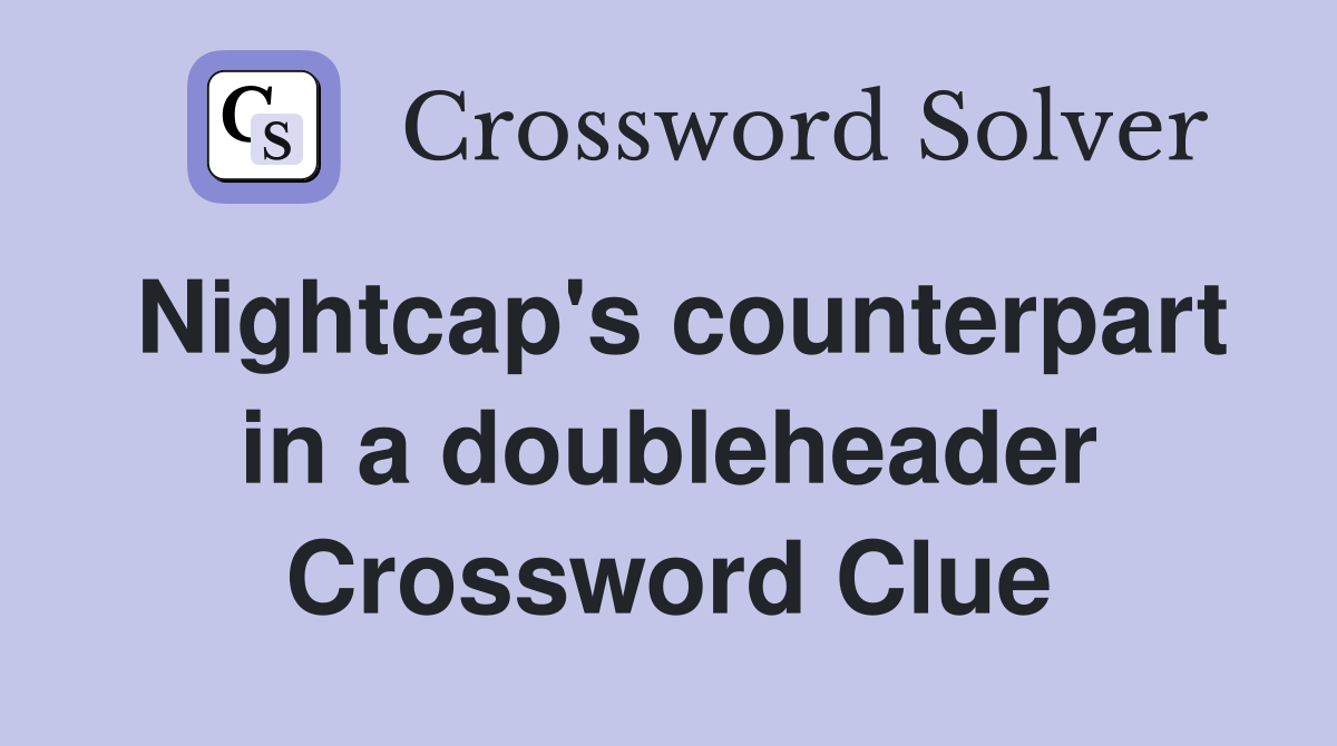 Nightcap's counterpart in a doubleheader Crossword Clue