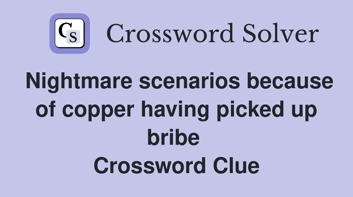 Nightmare scenarios because of copper having picked up bribe  Crossword Clue