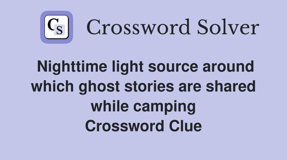 Nighttime light source around which ghost stories are shared while camping Crossword Clue