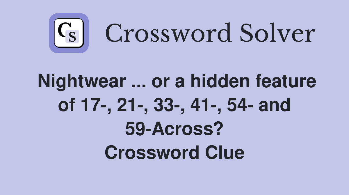Nightwear ... or a hidden feature of 17-, 21-, 33-, 41-, 54- and 59-Across? Crossword Clue