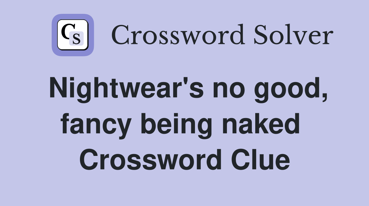 Nightwear's no good, fancy being naked  Crossword Clue